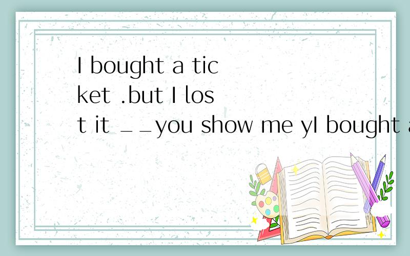 I bought a ticket .but I lost it __you show me yI bought a ticket .but I lost it__you show me your ticket .you are not allowed to get on the train.A.because B.IfE.sinceF.unless