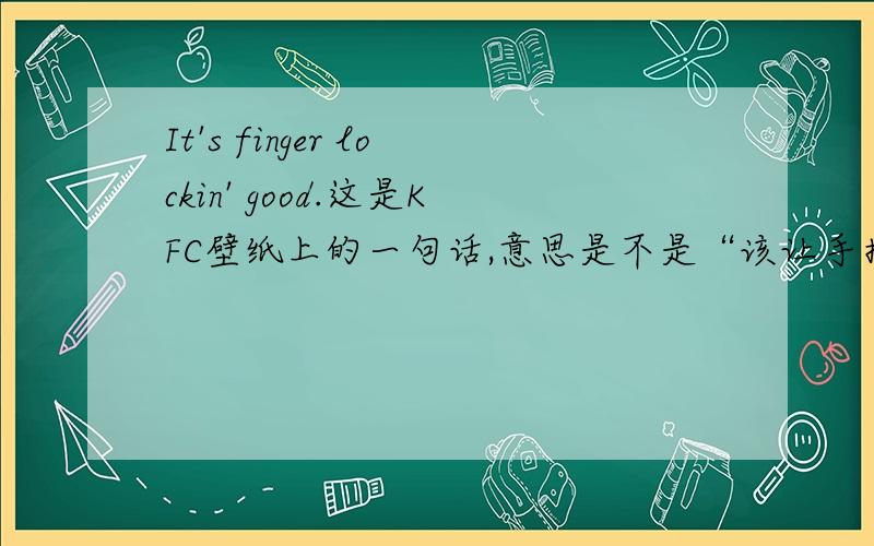 It's finger lockin' good.这是KFC壁纸上的一句话,意思是不是“该让手指好好解放了”?