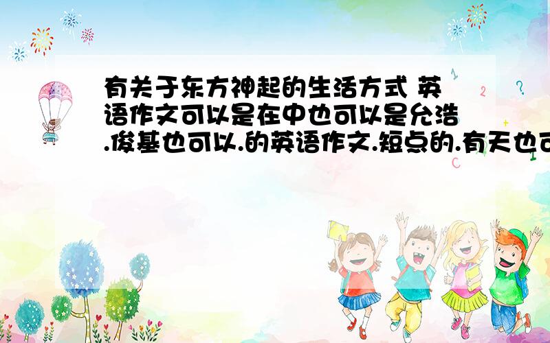 有关于东方神起的生活方式 英语作文可以是在中也可以是允浩.俊基也可以.的英语作文.短点的.有天也可以,随便,关于东方神起和俊基的都来..