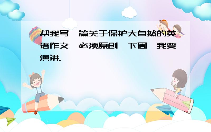 帮我写一篇关于保护大自然的英语作文,必须原创,下周一我要演讲.