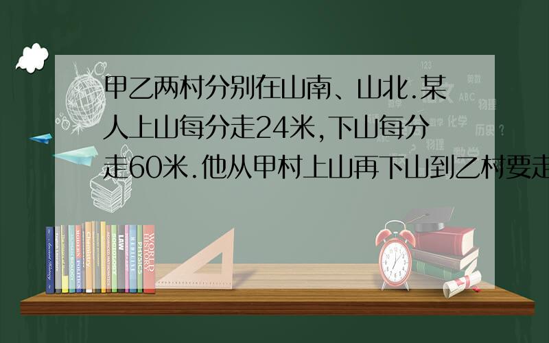 甲乙两村分别在山南、山北.某人上山每分走24米,下山每分走60米.他从甲村上山再下山到乙村要走41分,从乙村以同样的方式返回甲村要走29分.那么两村之间的路程是多少米?