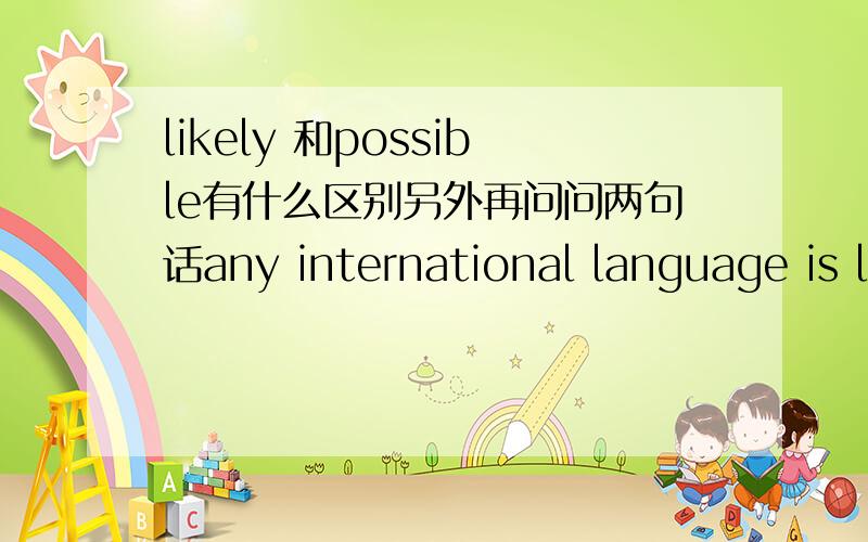 likely 和possible有什么区别另外再问问两句话any international language is likely to remain superficialit is likely that any international language remains superficial.这样写,两个句子有什么区别