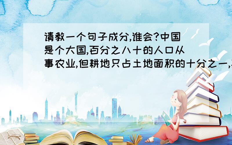 请教一个句子成分,谁会?中国是个大国,百分之八十的人口从事农业,但耕地只占土地面积的十分之一,其余为山脉、森林、城镇和其他用地.China is a large country with four-fifths of the population engaged in