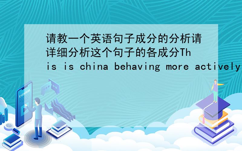 请教一个英语句子成分的分析请详细分析这个句子的各成分This is china behaving more actively in the international sphere to protect its interests beyond its borders than it had in the past我的分析是否正确：主干：This