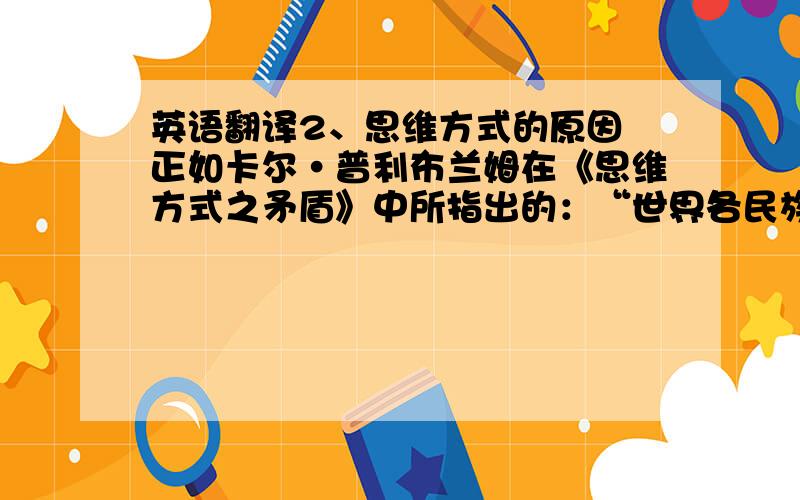 英语翻译2、思维方式的原因 正如卡尔·普利布兰姆在《思维方式之矛盾》中所指出的：“世界各民族之间的相互理解与和睦的关系之所以受到阻碍,不仅是由于语言的复杂多样,更是由于思维