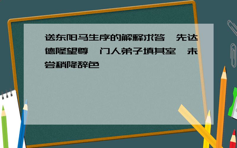 送东阳马生序的解释求答,先达德隆望尊,门人弟子填其室,未尝稍降辞色