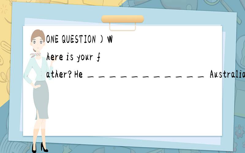 ONE QUESTION)Where is your father?He ___________ Australia.He will be back in two weeks.A.went toB.has been twoC.has been inD.has gone to为什么选B...= = =