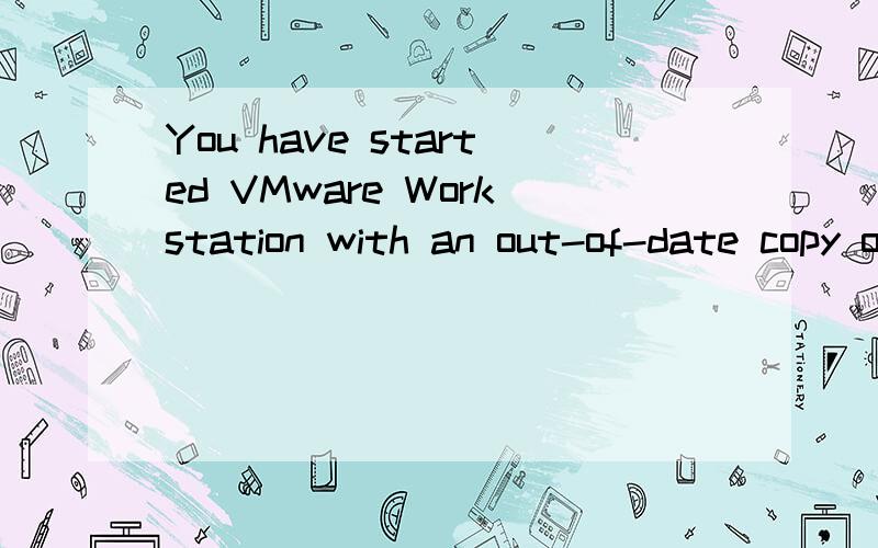 You have started VMware Workstation with an out-of-date copy of the application.VMware Workstatio