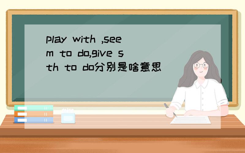 play with ,seem to do,give sth to do分别是啥意思