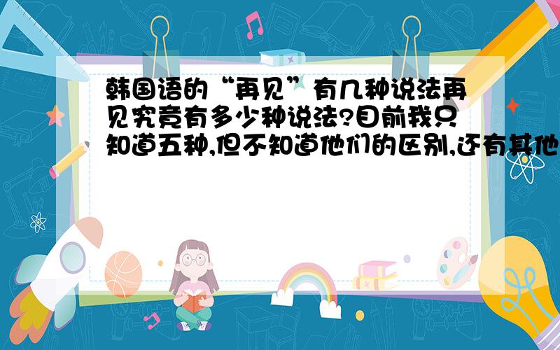 韩国语的“再见”有几种说法再见究竟有多少种说法?目前我只知道五种,但不知道他们的区别,还有其他的说再见的说法吗?包括外来语,敬语안녕히 가세요 안녕&#