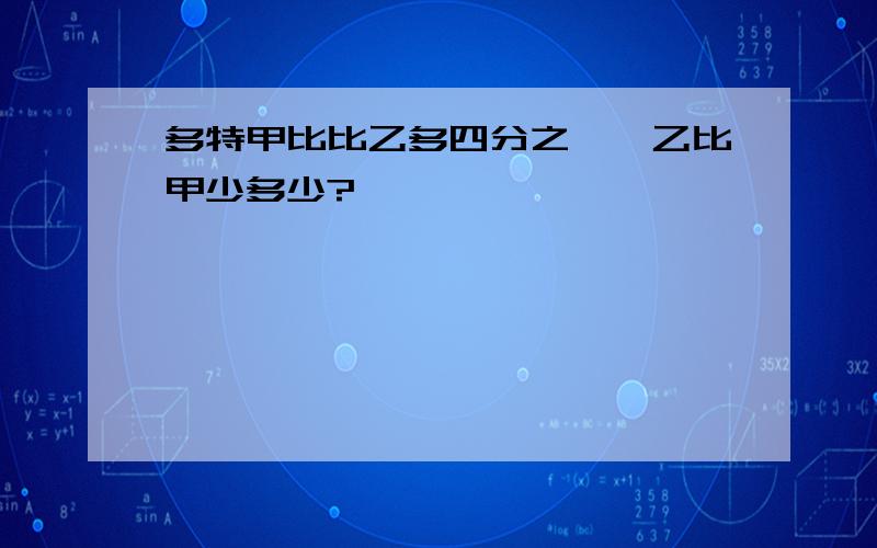 多特甲比比乙多四分之一,乙比甲少多少?