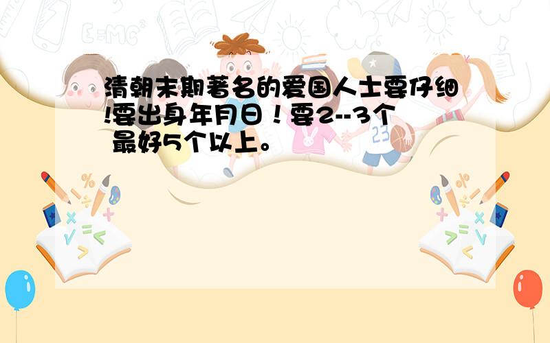 清朝末期著名的爱国人士要仔细!要出身年月日！要2--3个 最好5个以上。