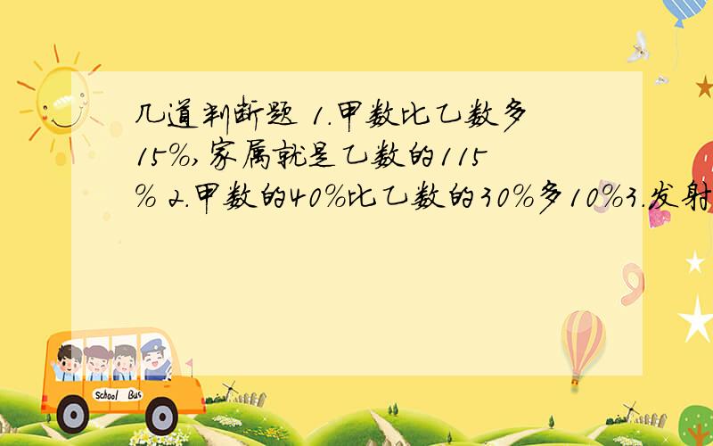 几道判断题 1.甲数比乙数多15％,家属就是乙数的115％ 2.甲数的40％比乙数的30％多10％3.发射炮弹102枚,全部命中目标,命中率是102％