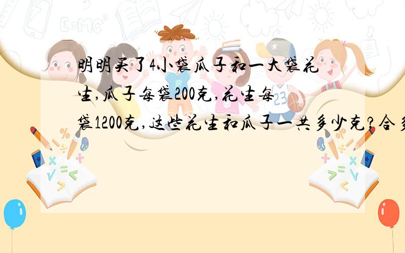 明明买了4小袋瓜子和一大袋花生,瓜子每袋200克,花生每袋1200克,这些花生和瓜子一共多少克?合多少千克?哪三个词语