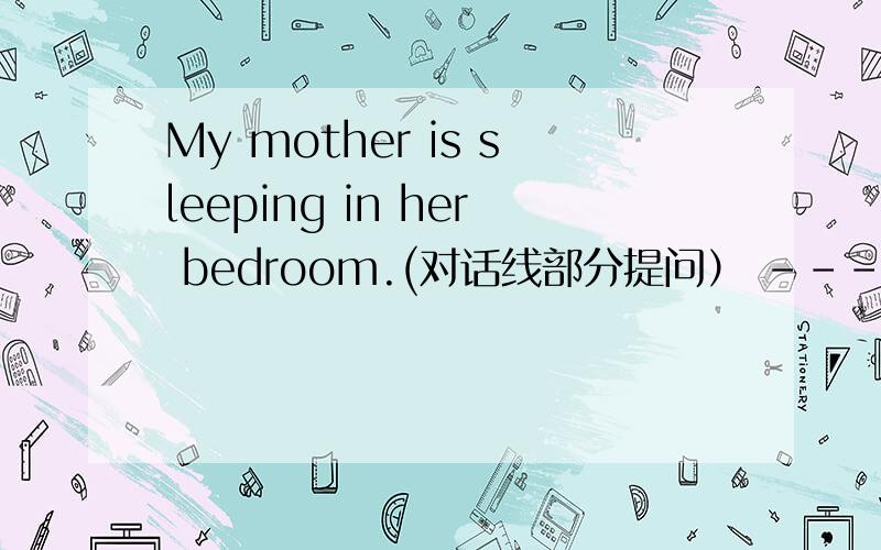 My mother is sleeping in her bedroom.(对话线部分提问） ------------画的是in sleeping