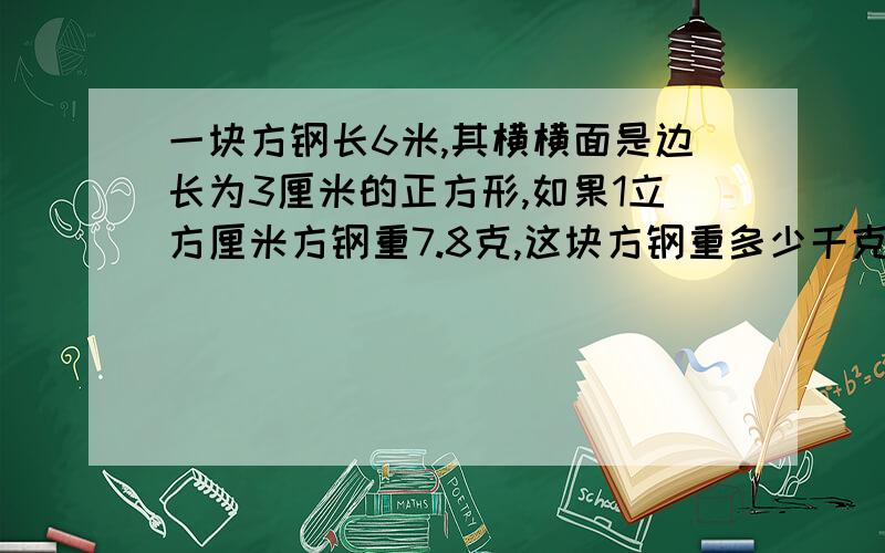 一块方钢长6米,其横横面是边长为3厘米的正方形,如果1立方厘米方钢重7.8克,这块方钢重多少千克?