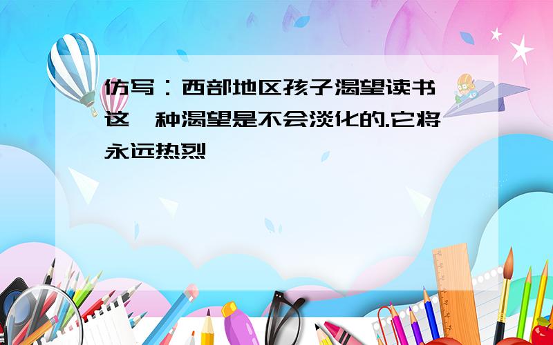 仿写：西部地区孩子渴望读书,这一种渴望是不会淡化的.它将永远热烈,