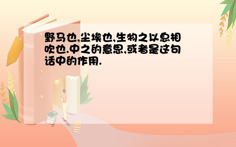 野马也,尘埃也,生物之以息相吹也.中之的意思,或者是这句话中的作用.