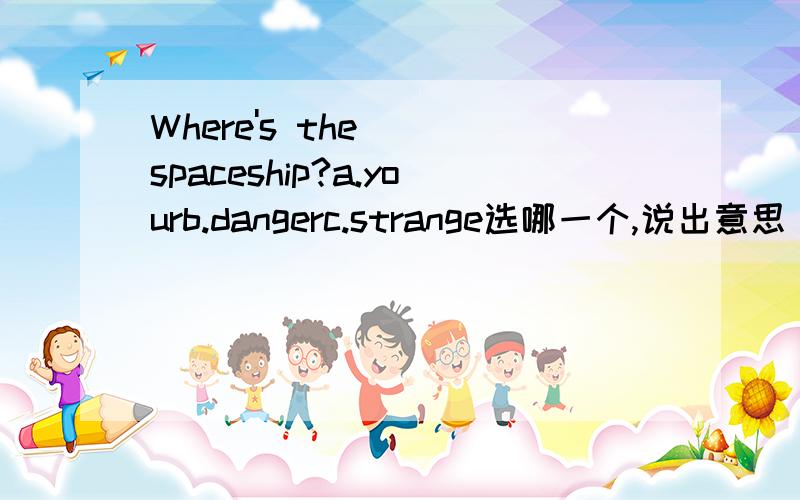 Where's the __spaceship?a.yourb.dangerc.strange选哪一个,说出意思