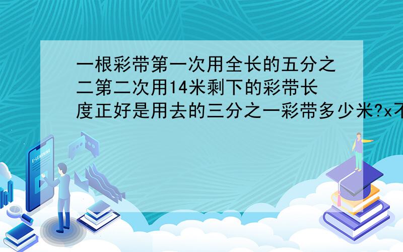 一根彩带第一次用全长的五分之二第二次用14米剩下的彩带长度正好是用去的三分之一彩带多少米?x不能单独在一面