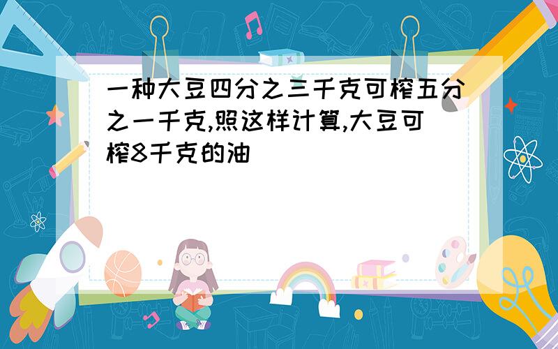 一种大豆四分之三千克可榨五分之一千克,照这样计算,大豆可榨8千克的油