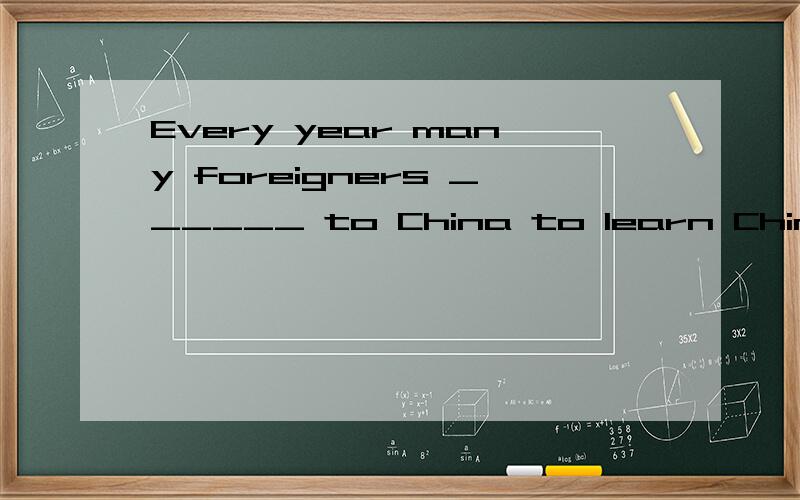 Every year many foreigners ______ to China to learn Chinese.A.have come B.comes C.came D.come