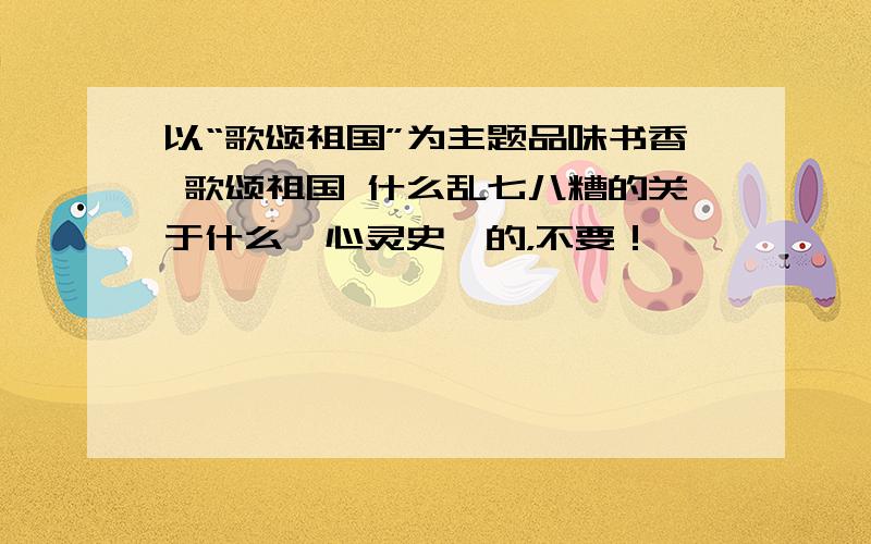 以“歌颂祖国”为主题品味书香 歌颂祖国 什么乱七八糟的关于什么《心灵史》的，不要！