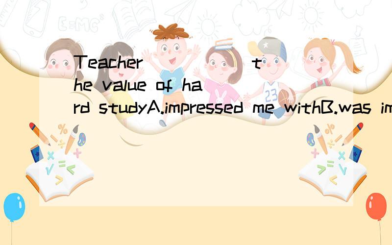 Teacher______the value of hard studyA.impressed me withB.was impressed on meC.impressed on me D.impressed with me