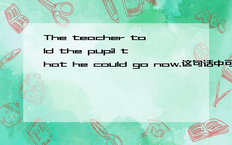 The teacher told the pupil that he could go now.这句话中可不可以省略that ,为什么