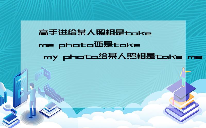 高手进给某人照相是take me photo还是take my photo给某人照相是take me photo还是take my photo