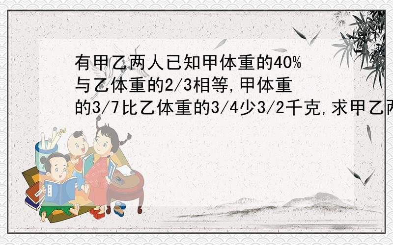 有甲乙两人已知甲体重的40%与乙体重的2/3相等,甲体重的3/7比乙体重的3/4少3/2千克,求甲乙两人的体重.小