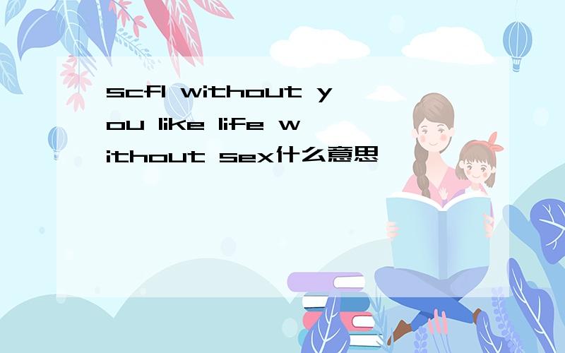 scf1 without you like life without sex什么意思