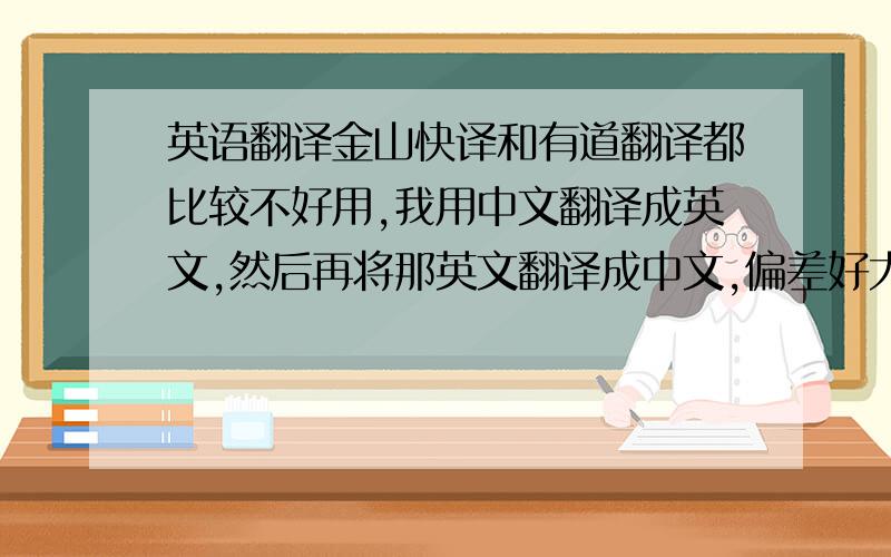 英语翻译金山快译和有道翻译都比较不好用,我用中文翻译成英文,然后再将那英文翻译成中文,偏差好大