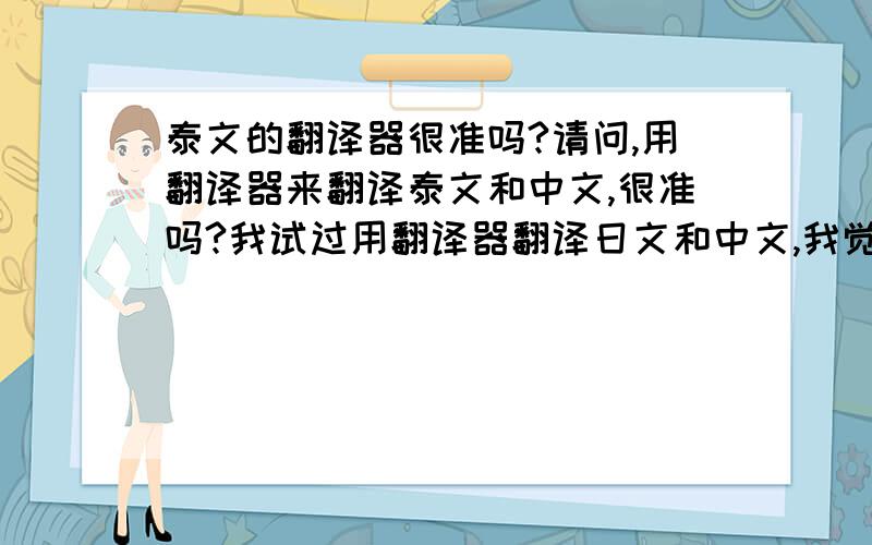 泰文的翻译器很准吗?请问,用翻译器来翻译泰文和中文,很准吗?我试过用翻译器翻译日文和中文,我觉得差别蛮大,有些根本乱七八糟.但是如果是泰文翻成中文,或者中文翻成泰文,翻译器就会比