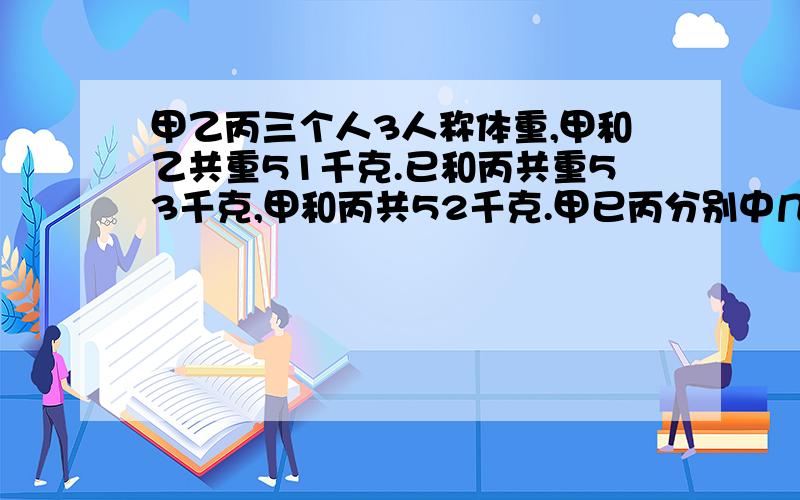 甲乙丙三个人3人称体重,甲和乙共重51千克.已和丙共重53千克,甲和丙共52千克.甲已丙分别中几千克?