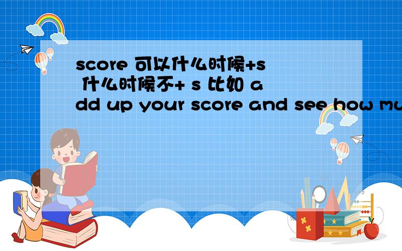 score 可以什么时候+s 什么时候不+ s 比如 add up your score and see how much point you get .例句中为什么没有s.它在表示分数的个数时候是可数的不是吗?把你的各项分数加起来 看看得了多少?不应该是 add