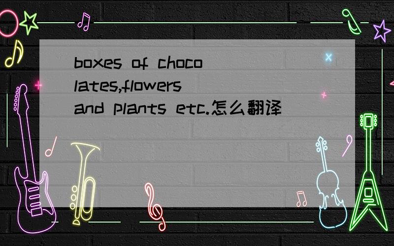 boxes of chocolates,flowers and plants etc.怎么翻译