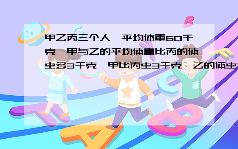 甲乙丙三个人,平均体重60千克,甲与乙的平均体重比丙的体重多3千克,甲比丙重3千克,乙的体重为（　）千克