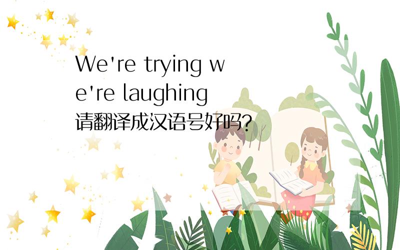 We're trying we're laughing 请翻译成汉语号好吗?