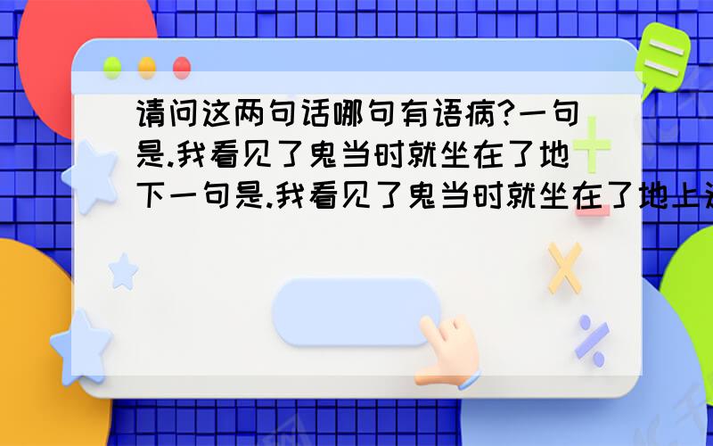 请问这两句话哪句有语病?一句是.我看见了鬼当时就坐在了地下一句是.我看见了鬼当时就坐在了地上这两句话那句是正确的?我主要的意思是问..是坐在地上对还是地下对.