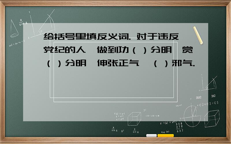 给括号里填反义词. 对于违反党纪的人,做到功（）分明,赏（）分明,伸张正气,（）邪气.