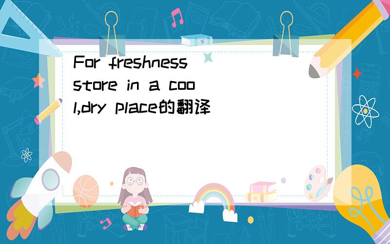 For freshness store in a cool,dry place的翻译