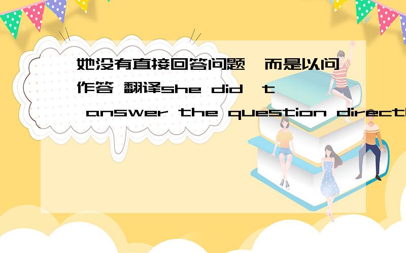 她没有直接回答问题,而是以问作答 翻译she did't answer the question directly.she askd ___ ___.急