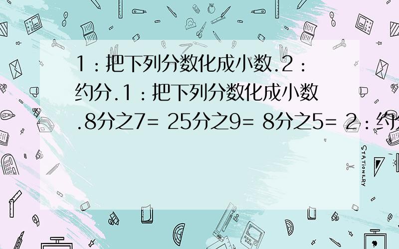 1：把下列分数化成小数.2：约分.1：把下列分数化成小数.8分之7= 25分之9= 8分之5= 2：约分.13分之9= 8分之3= 100分之3=