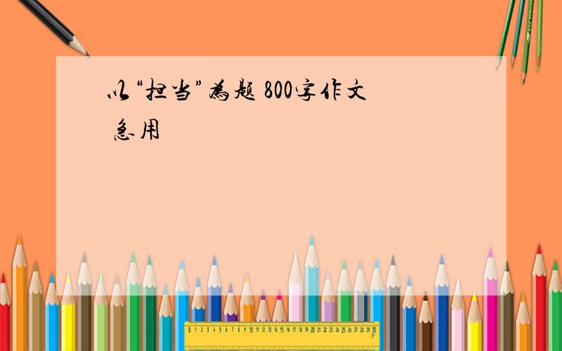 以“担当”为题 800字作文 急用