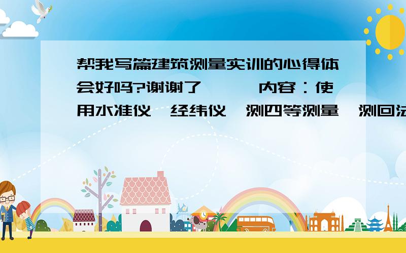 帮我写篇建筑测量实训的心得体会好吗?谢谢了、、、内容：使用水准仪,经纬仪,测四等测量,测回法等等.