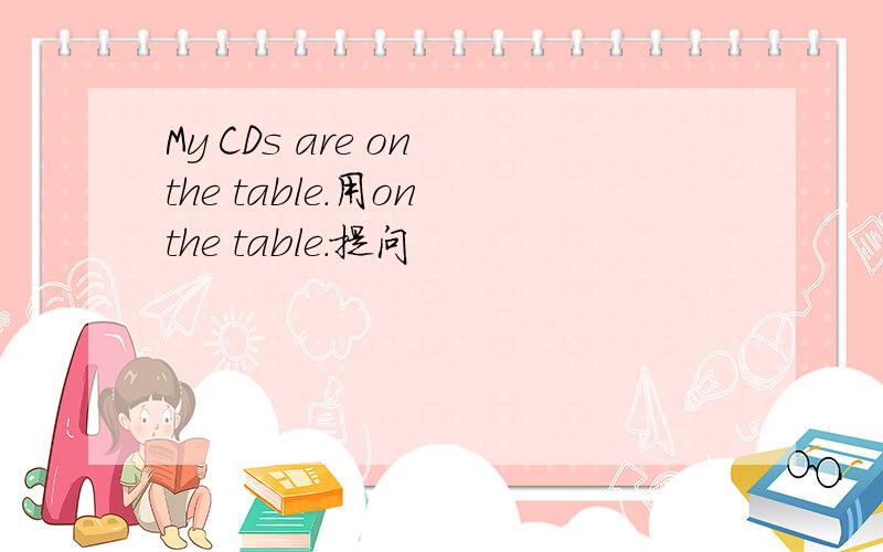 My CDs are on the table.用on the table.提问