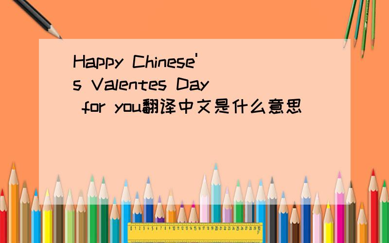 Happy Chinese's Valentes Day for you翻译中文是什么意思