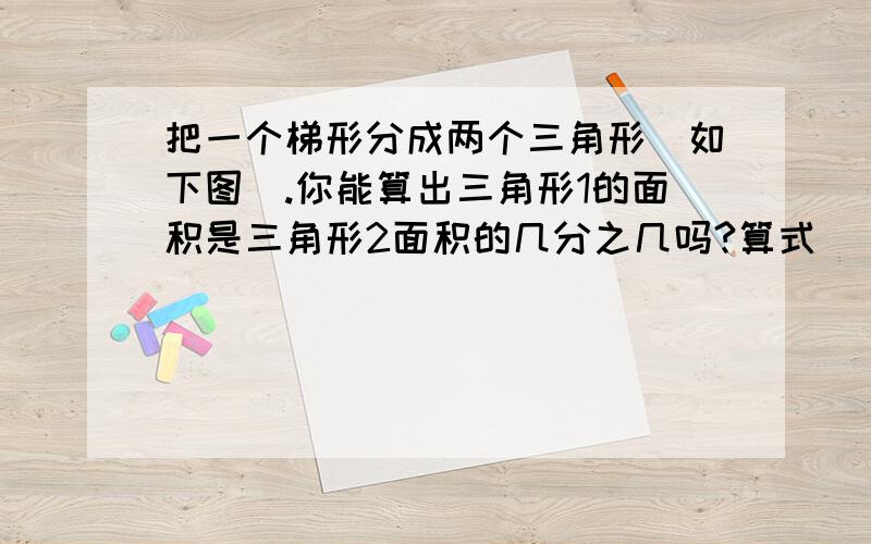 把一个梯形分成两个三角形（如下图）.你能算出三角形1的面积是三角形2面积的几分之几吗?算式