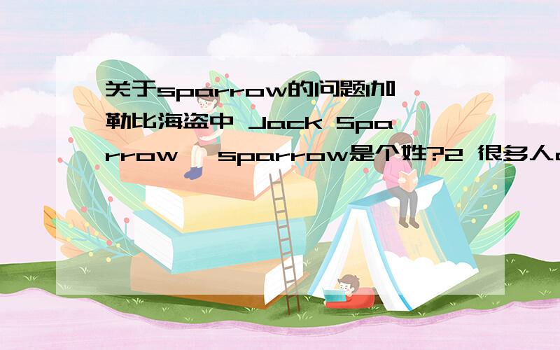 关于sparrow的问题1加勒比海盗中 Jack Sparrow ,sparrow是个姓?2 很多人占线的翻译是There’re a lot of sparrows sitting on the telephone lines.怎么人用的是sparrows?它不是麻雀的意思吗